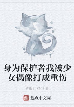 身为保护者我被少女偶像打成重伤