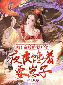 嘘！帝尊追妻万年，夜夜馋着要崽子