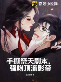 手撕祭天剧本,强吻顶流影帝