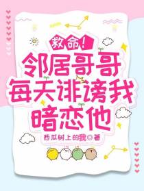 救命！邻居哥哥每天诽谤我暗恋他