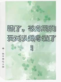 服了,被亲哥的死对头给拿捏了！