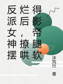 反派女神摆烂后,撩哄得影帝腿软
