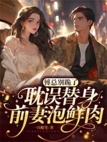 傅总别跪了，耽误替身前妻泡鲜肉