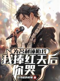 为名利诬陷我,我捧红天后你哭了