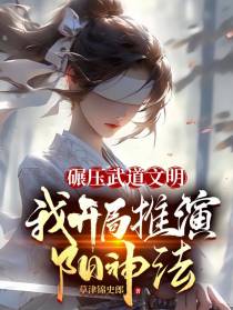碾压武道文明,我开局推演阳神法