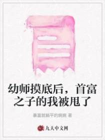 幼师摸底后，首富之子的我被甩了